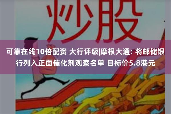 可靠在线10倍配资 大行评级|摩根大通: 将邮储银行列入正面催化剂观察名单 目标价5.8港元