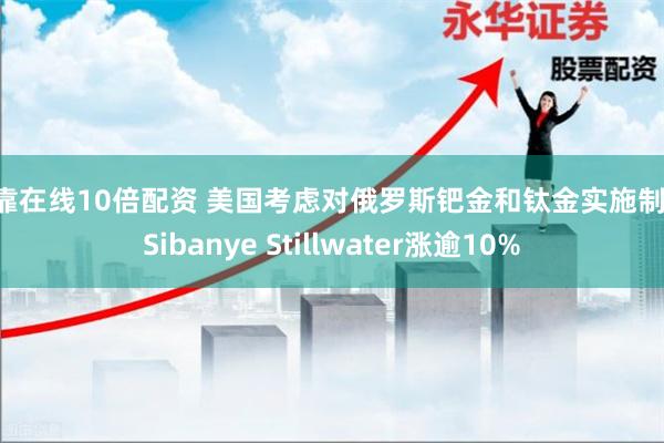 可靠在线10倍配资 美国考虑对俄罗斯钯金和钛金实施制裁 Sibanye Stillwater涨逾10%