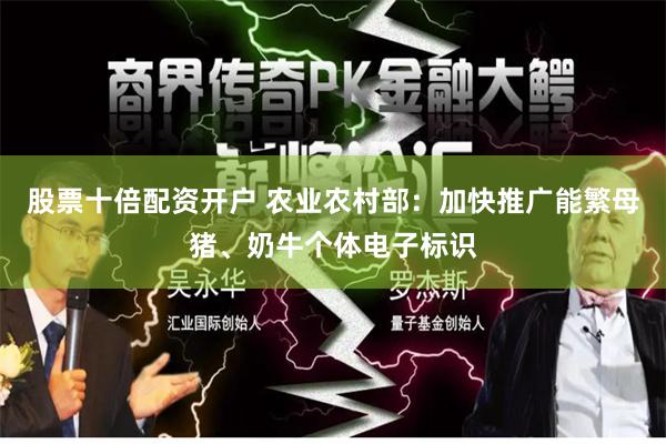 股票十倍配资开户 农业农村部：加快推广能繁母猪、奶牛个体电子标识