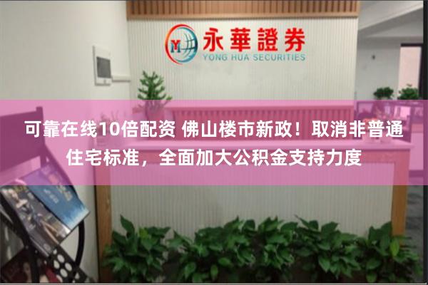可靠在线10倍配资 佛山楼市新政！取消非普通住宅标准，全面加大公积金支持力度