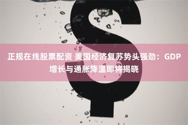 正规在线股票配资 美国经济复苏势头强劲：GDP增长与通胀降温即将揭晓