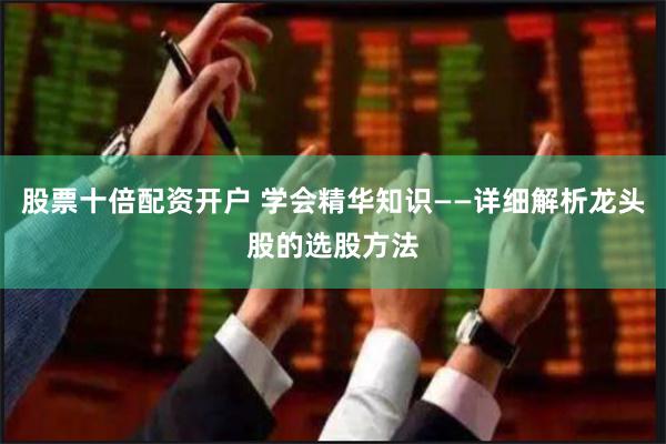 股票十倍配资开户 学会精华知识——详细解析龙头股的选股方法