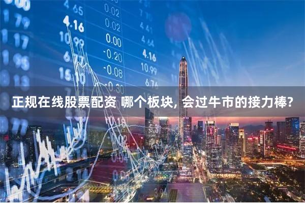 正规在线股票配资 哪个板块, 会过牛市的接力棒?