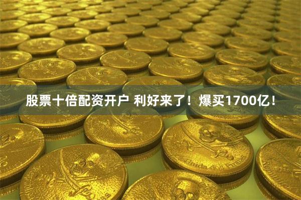 股票十倍配资开户 利好来了！爆买1700亿！