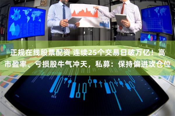 正规在线股票配资 连续25个交易日破万亿！高市盈率、亏损股牛气冲天，私募：保持偏进攻仓位