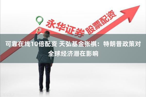 可靠在线10倍配资 天弘基金张祺：特朗普政策对全球经济潜在影响