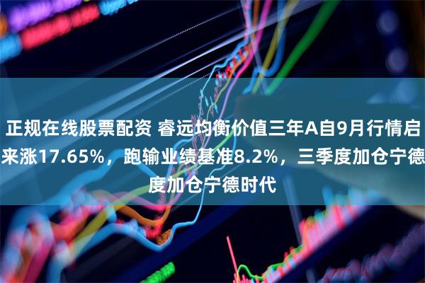 正规在线股票配资 睿远均衡价值三年A自9月行情启动以来涨17.65%，跑输业绩基准8.2%，三季度加仓宁德时代