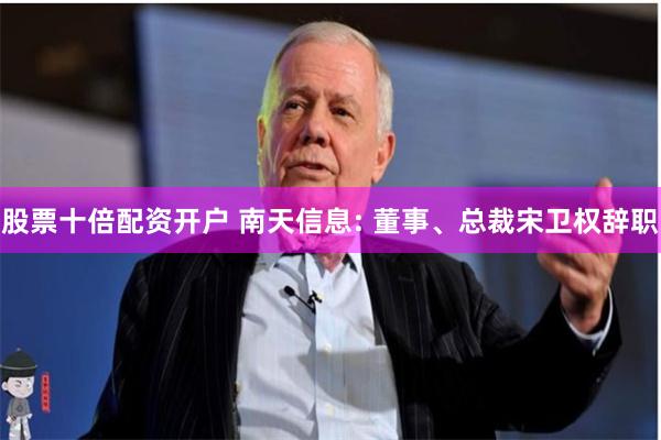 股票十倍配资开户 南天信息: 董事、总裁宋卫权辞职