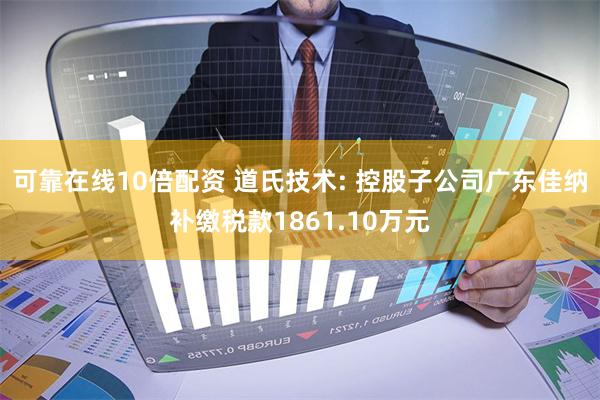可靠在线10倍配资 道氏技术: 控股子公司广东佳纳补缴税款1861.10万元