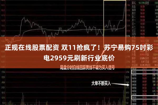 正规在线股票配资 双11抢疯了！苏宁易购75吋彩电2959元刷新行业底价