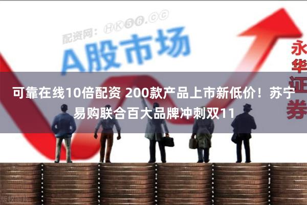 可靠在线10倍配资 200款产品上市新低价！苏宁易购联合百大品牌冲刺双11