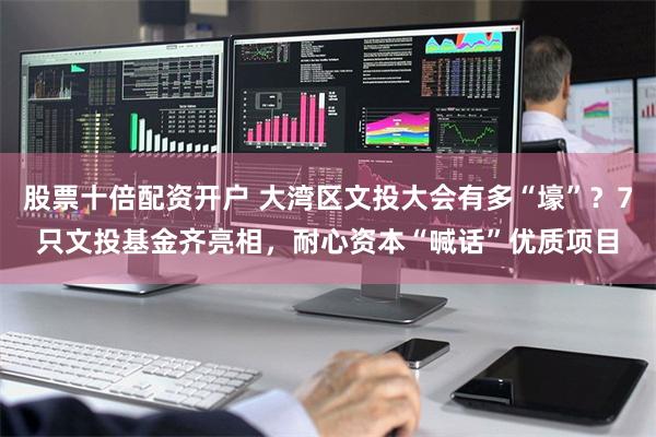 股票十倍配资开户 大湾区文投大会有多“壕”？7只文投基金齐亮相，耐心资本“喊话”优质项目