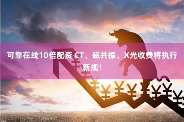 可靠在线10倍配资 CT、磁共振、X光收费将执行新规！