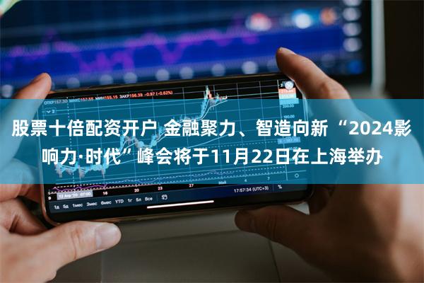 股票十倍配资开户 金融聚力、智造向新 “2024影响力·时代”峰会将于11月22日在上海举办