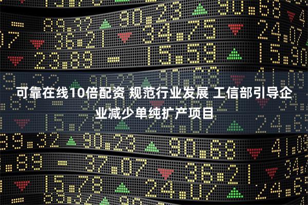 可靠在线10倍配资 规范行业发展 工信部引导企业减少单纯扩产项目