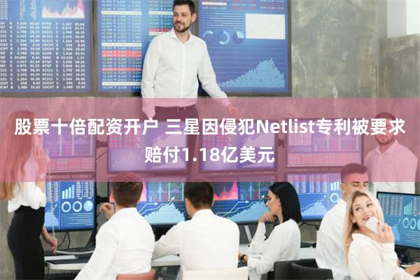 股票十倍配资开户 三星因侵犯Netlist专利被要求赔付1.18亿美元