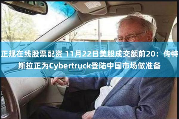 正规在线股票配资 11月22日美股成交额前20：传特斯拉正为Cybertruck登陆中国市场做准备