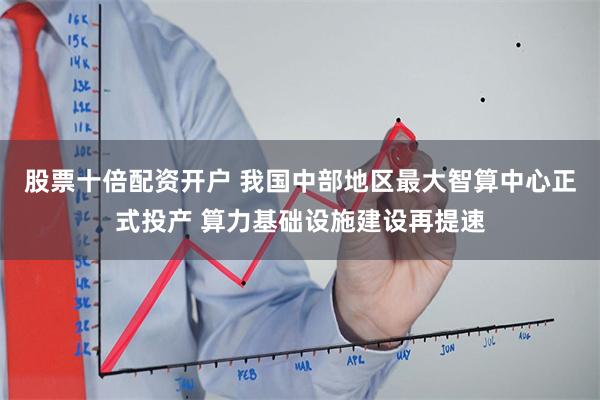 股票十倍配资开户 我国中部地区最大智算中心正式投产 算力基础设施建设再提速