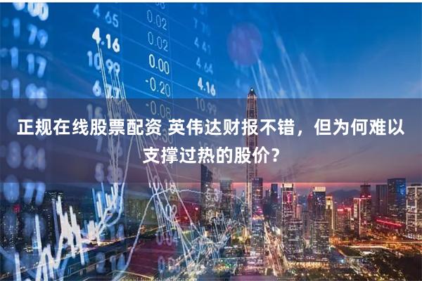 正规在线股票配资 英伟达财报不错，但为何难以支撑过热的股价？
