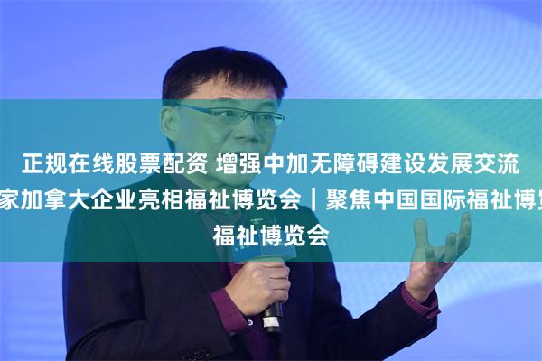 正规在线股票配资 增强中加无障碍建设发展交流，6家加拿大企业亮相福祉博览会｜聚焦中国国际福祉博览会