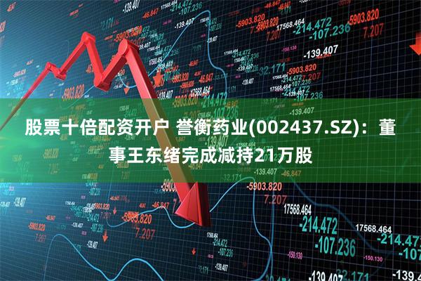 股票十倍配资开户 誉衡药业(002437.SZ)：董事王东绪完成减持21万股