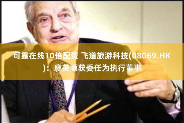 可靠在线10倍配资 飞道旅游科技(08069.HK)：廖英顺获委任为执行董事