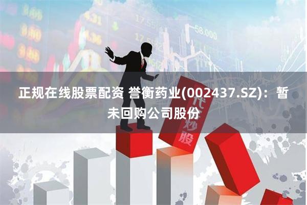 正规在线股票配资 誉衡药业(002437.SZ)：暂未回购公司股份