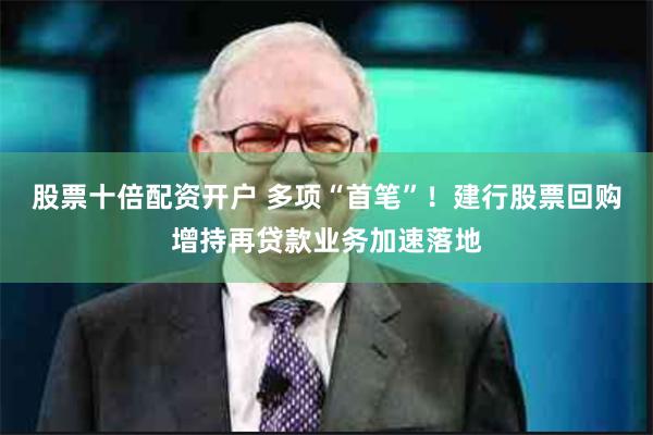 股票十倍配资开户 多项“首笔”！建行股票回购增持再贷款业务加速落地