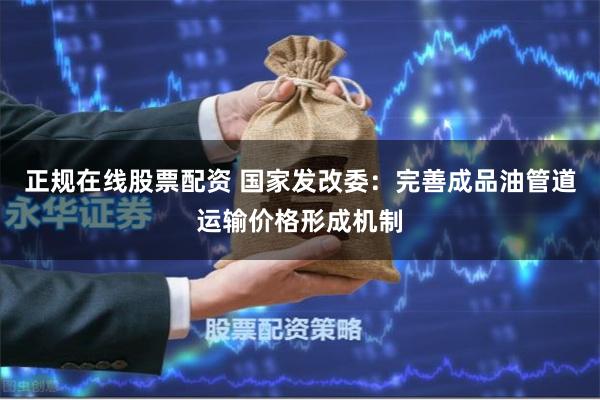 正规在线股票配资 国家发改委：完善成品油管道运输价格形成机制