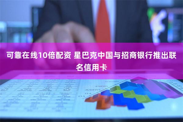 可靠在线10倍配资 星巴克中国与招商银行推出联名信用卡