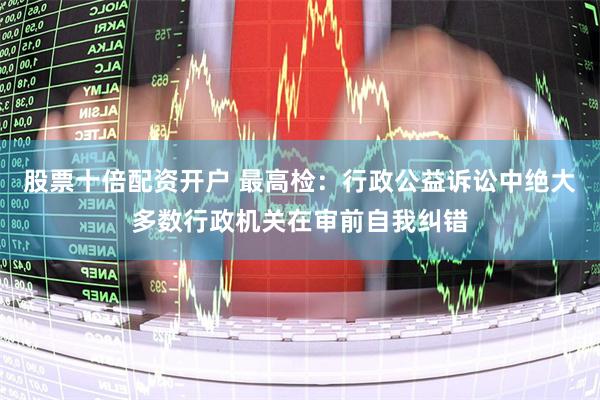 股票十倍配资开户 最高检：行政公益诉讼中绝大多数行政机关在审前自我纠错