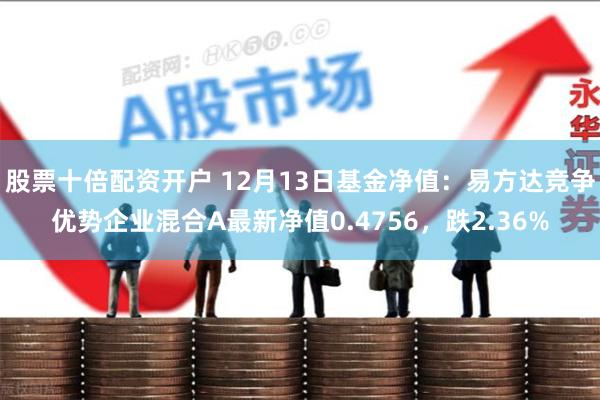 股票十倍配资开户 12月13日基金净值：易方达竞争优势企业混合A最新净值0.4756，跌2.36%