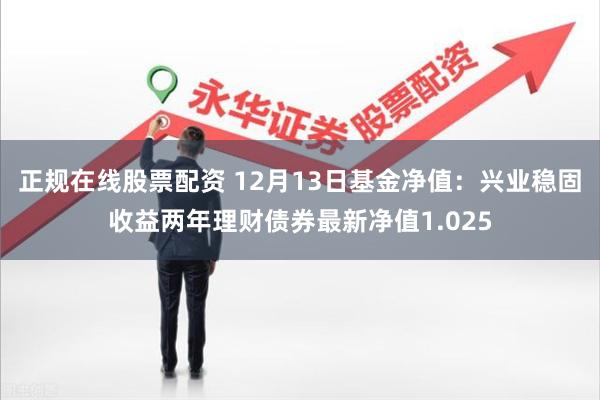 正规在线股票配资 12月13日基金净值：兴业稳固收益两年理财债券最新净值1.025