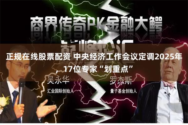 正规在线股票配资 中央经济工作会议定调2025年，17位专家“划重点”