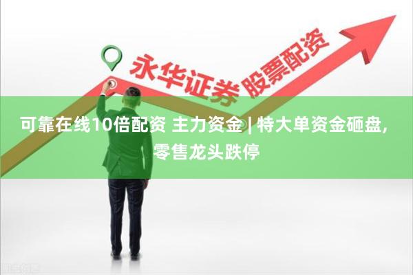 可靠在线10倍配资 主力资金 | 特大单资金砸盘, 零售龙头跌停