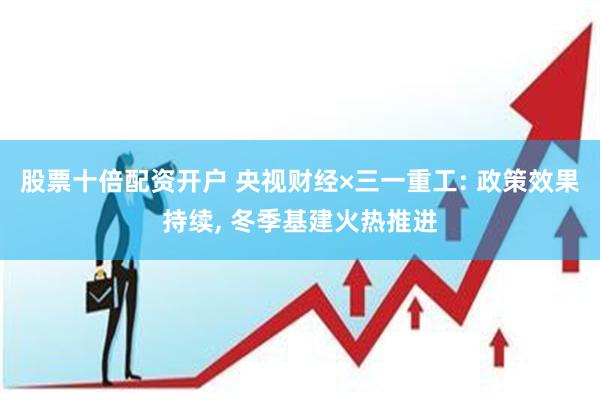 股票十倍配资开户 央视财经×三一重工: 政策效果持续, 冬季基建火热推进