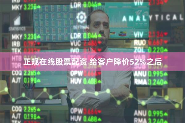 正规在线股票配资 给客户降价52%之后