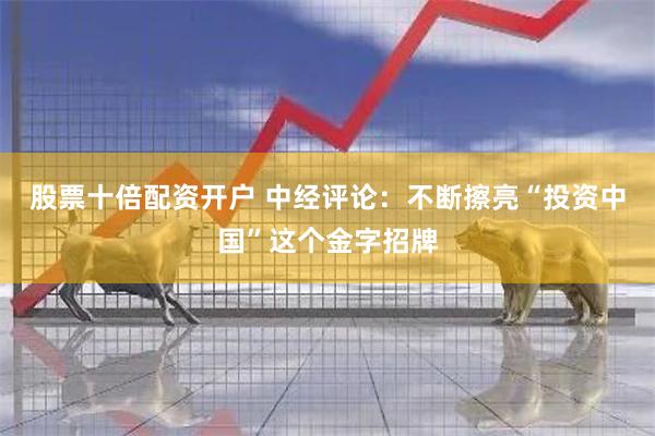 股票十倍配资开户 中经评论：不断擦亮“投资中国”这个金字招牌