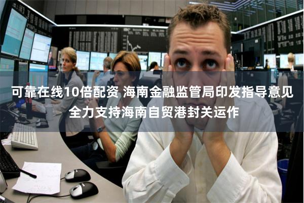 可靠在线10倍配资 海南金融监管局印发指导意见 全力支持海南自贸港封关运作