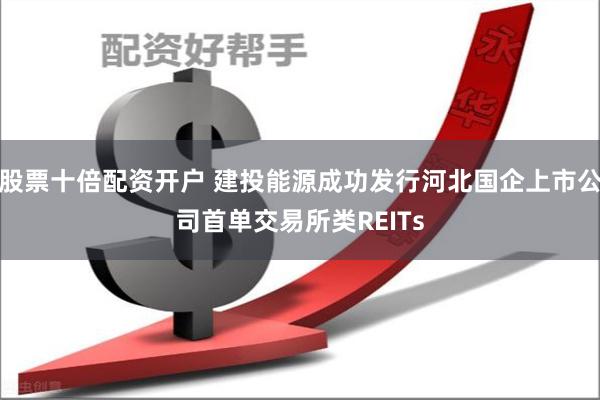 股票十倍配资开户 建投能源成功发行河北国企上市公司首单交易所类REITs