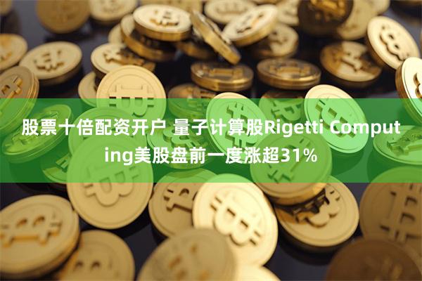 股票十倍配资开户 量子计算股Rigetti Computing美股盘前一度涨超31%