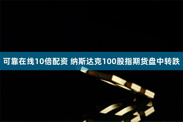 可靠在线10倍配资 纳斯达克100股指期货盘中转跌