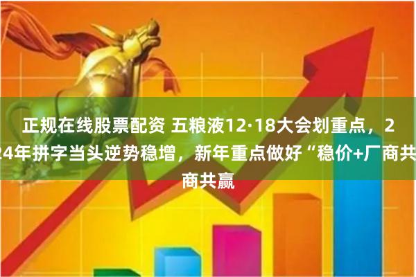 正规在线股票配资 五粮液12·18大会划重点，2024年拼字当头逆势稳增，新年重点做好“稳价+厂商共赢