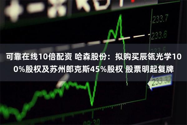 可靠在线10倍配资 哈森股份：拟购买辰瓴光学100%股权及苏州郎克斯45%股权 股票明起复牌