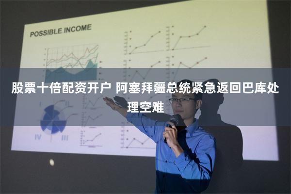 股票十倍配资开户 阿塞拜疆总统紧急返回巴库处理空难