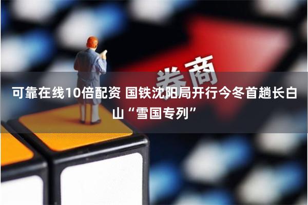 可靠在线10倍配资 国铁沈阳局开行今冬首趟长白山“雪国专列”