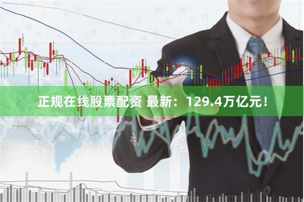 正规在线股票配资 最新：129.4万亿元！