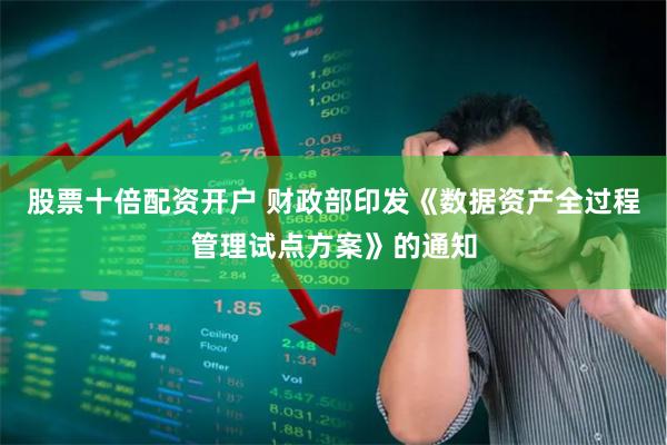 股票十倍配资开户 财政部印发《数据资产全过程管理试点方案》的通知