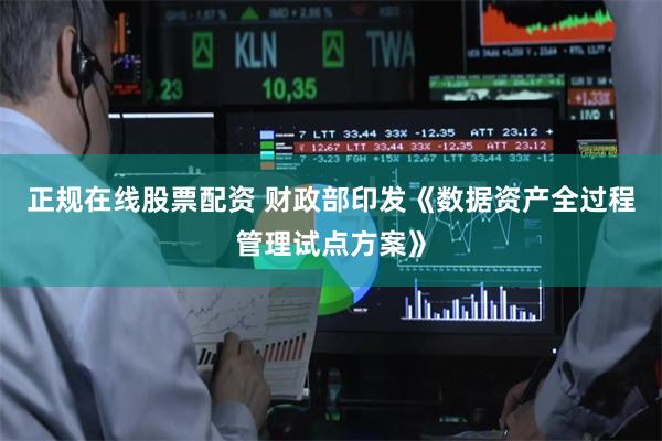 正规在线股票配资 财政部印发《数据资产全过程管理试点方案》