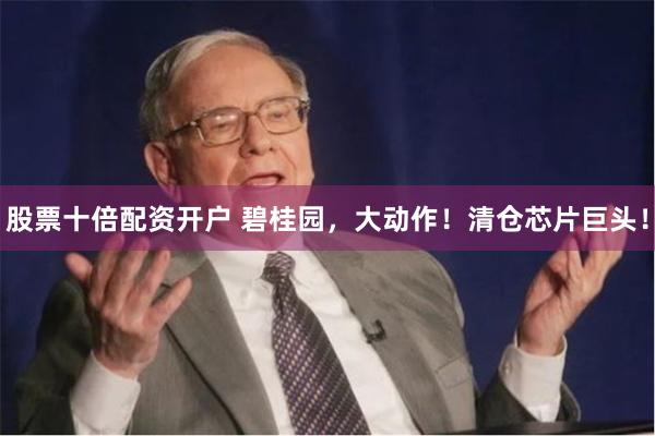 股票十倍配资开户 碧桂园，大动作！清仓芯片巨头！